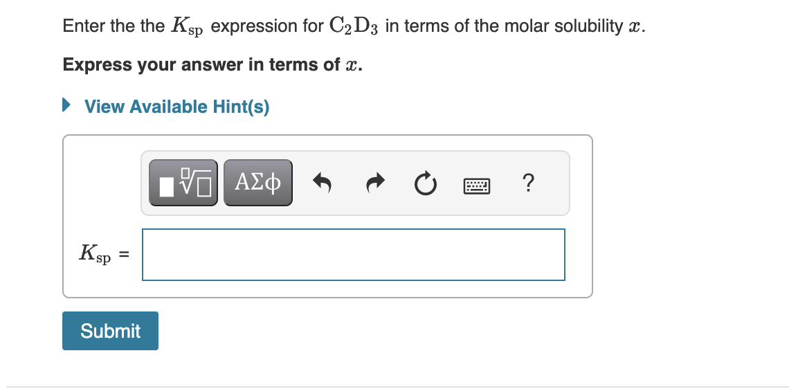 Enter the the Ksp expression for C2D3 in terms of the molar solubility .
Express your answer in terms of x.
► View Available Hint(s)
Ksp
=
Submit
——| ΑΣΦ
?