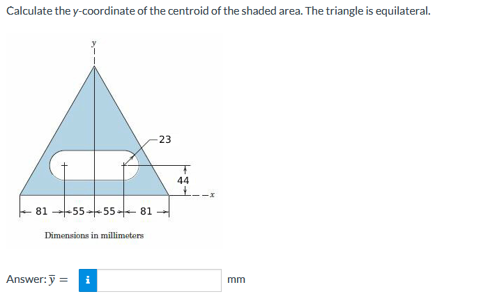 Calculate the y-coordinate of the centroid of the shaded area. The triangle is equilateral.
23
44
上
81 -55-55- 81 -
Dimensions in millimeters
Answer:y
i
mm
