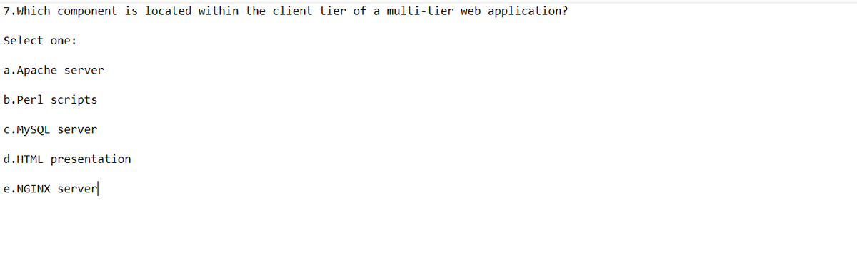 7. Which component is located within the client tier of a multi-tier web application?
Select one:
a.Apache server
b. Perl scripts
c.MySQL server
d.HTML presentation
e. NGINX server