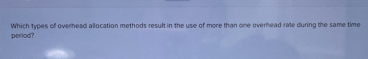 Which types of overhead allocation methods result in the use of more than one overhead rate during the same time
period?