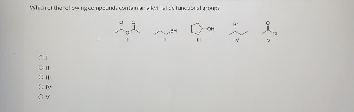 Which of the following compounds contain an alkyl halide functional group?
Br
HO-
SH
II
IV
O II
O IV
O V
