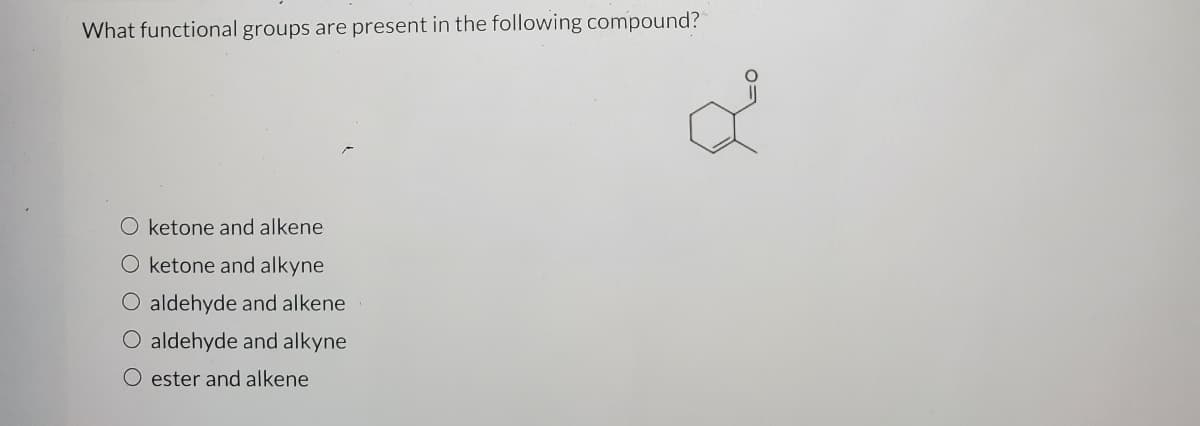 What functional groups are present in the following compound?
O ketone and alkene
O ketone and alkyne
O aldehyde and alkene
O aldehyde and alkyne
O ester and alkene
