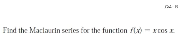 .Q4- B
Find the Maclaurin series for the function f(x)
X COS X.
