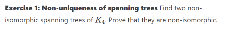 Exercise 1: Non-uniqueness of spanning trees Find two non-
isomorphic spanning trees of K4. Prove that they are non-isomorphic.