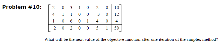 Problem #10:
2
4
1
-20
0
1 1
0
6
3 1
0
0
0
0
1
20 0
2
0 10
-3
0 12
4
0 4
5 1 50
What will be the next value of the objective function after one iteration of the simplex method?