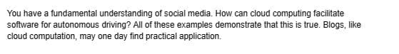 You have a fundamental understanding of social media. How can cloud computing facilitate
software for autonomous driving? All of these examples demonstrate that this is true. Blogs, like
cloud computation, may one day find practical application.
