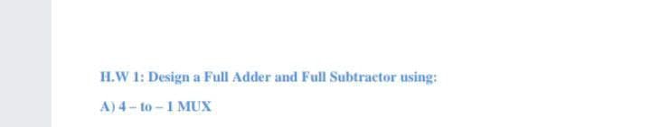 H.W 1: Design a Full Adder and Full Subtractor using:
A) 4-to-1 MUX
