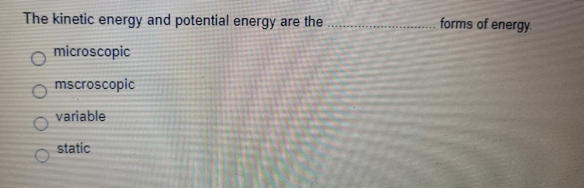 The kinetic energy and potential energy are the
forms of energy
microscopic
mscroscopic
variable
static
