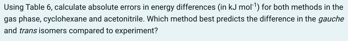 Using Table 6, calculate absolute errors in energy differences (in kJ mol-¹) for both methods in the
gas phase, cyclohexane and acetonitrile. Which method best predicts the difference in the gauche
and trans isomers compared to experiment?