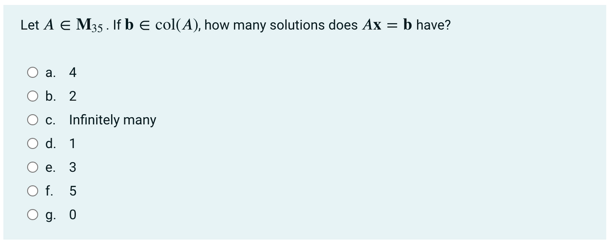 Let A E M35 . If b E col(A), how many solutions does Ax =
b have?
O a.
4
O b. 2
O c. Infinitely many
O d. 1
е.
3
O f.
5
g. 0
