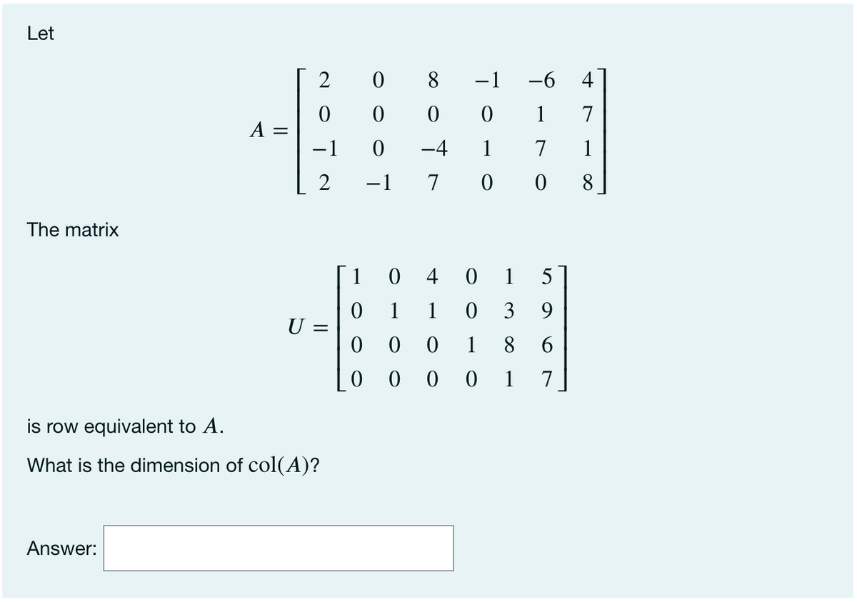 Let
2
0 8 -1
-6
4
1
7
A =
-1
-4
1
7
1
-1
7
0 0
8.
The matrix
1 0 4 0 1 5
1
1
3
9
U =
8.
6
0 0
1
7
is row equivalent to A.
What is the dimension of col(A)?
Answer:
II
