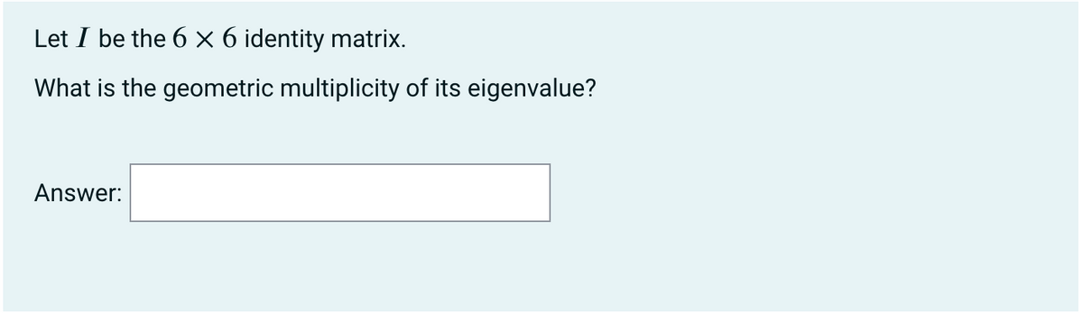 Let I be the 6 × 6 identity matrix.
What is the geometric multiplicity of its eigenvalue?
Answer:
