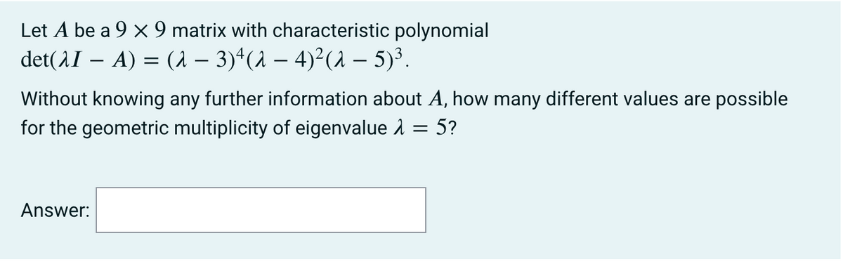 Let A be a 9 X 9 matrix with characteristic polynomial
det(1I – A) = (1 – 3)ª(1 – 4)²(1 – 5)³.
-
Without knowing any further information about A, how many different values are possible
for the geometric multiplicity of eigenvalue 1
5?
Answer:
