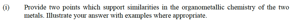 (i)
Provide two points which support similarities in the organometallic chemistry of the two
metals. Illustrate your answer with examples where appropriate.
