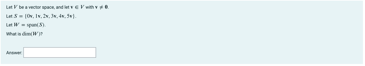 Let V be a vector space, and let v E V with v + 0.
Let S =
{Ov, 1v, 2v, 3v, 4v, 5v}.
Let W =
span(S).
What is dim(W)?
Answer:
