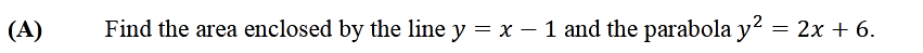 (A)
Find the area enclosed by the line y = x – 1 and the parabola y? = 2x + 6.
