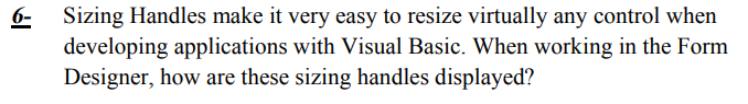 6-
Sizing Handles make it very easy to resize virtually any control when
developing applications with Visual Basic. When working in the Form
Designer, how are these sizing handles displayed?
