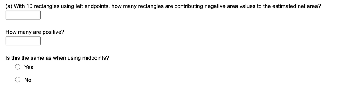 (a) With 10 rectangles using left endpoints, how many rectangles are contributing negative area values to the estimated net area?
How many are positive?
Is this the same as when using midpoints?
Yes
No
