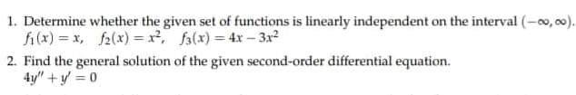 1. Determine whether the given set of functions is linearly independent on the interval (-∞0,00).
fi(x)=x, f(x)=x², f3(x) = 4x - 3x²
2. Find the general solution of the given second-order differential equation.
4y" + y = 0