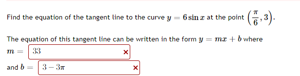 Find the equation of the tangent line to the curve y = 6 sin x at the point
The equation of this tangent line can be written in the form y = mx + b where
m =
33
and b
3 – 37
