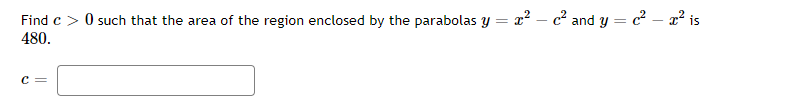 Find c> 0 such that the area of the region enclosed by the parabolas y = x² − c² and y = c² – x² is
480.
C =