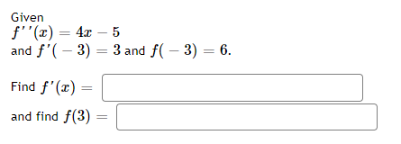 Given
f''(x) = 4x – 5
and f'(– 3) = 3 and f( – 3) = 6.
%3D
Find f'(x) =
and find f(3)
