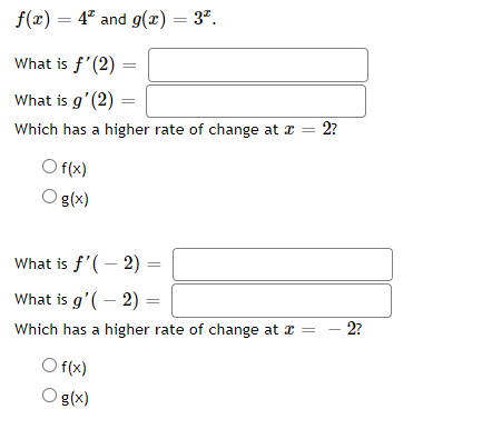 f(x) = 4" and g(x) = 3".
What is f'(2) =
What is g'(2)
Which has a higher rate of change at z = 2?
O f(x)
O g(x)
What is f'(– 2) =
What is g'( – 2) =
2?
Which has a higher rate of change at x =
O f(x)
O g(x)
|
