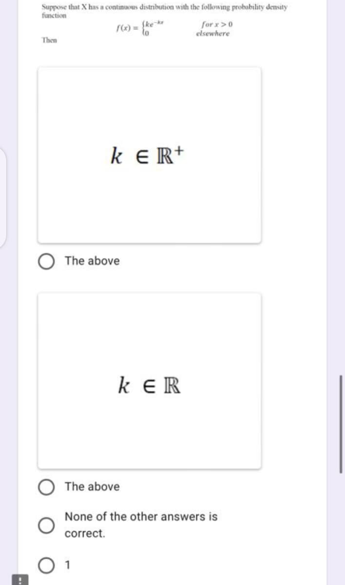 Suppose that X has a continuous distribution with the following probability density
function
f(x) = (ke-kr
Then
k ER+
The above
KER
The above
1
for x>0
elsewhere
None of the other answers is
correct.