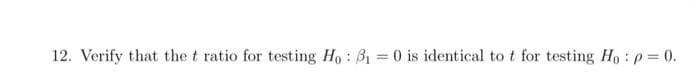 12. Verify that the t ratio for testing Ho : B1 = 0 is identical to t for testing Ho: p = 0.
