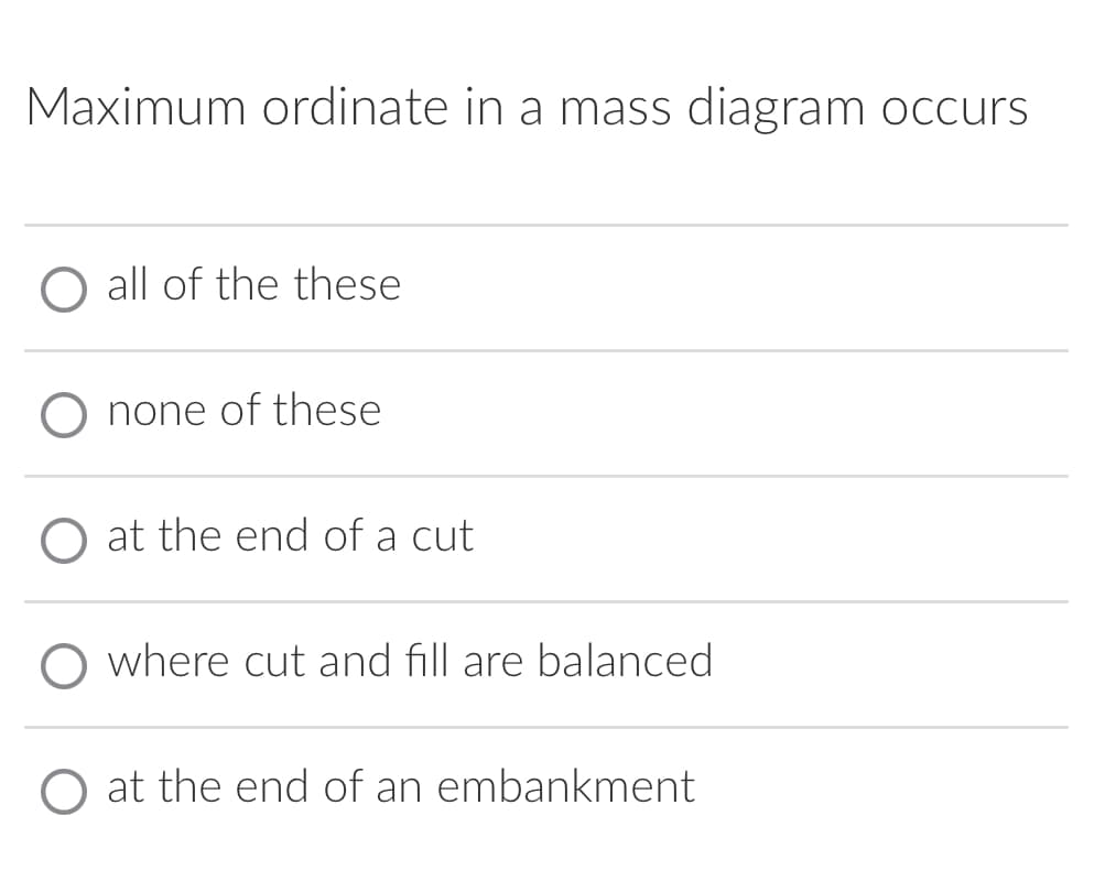 Maximum ordinate in a mass diagram occurs
O all of the these
none of these
at the end of a cut
where cut and fill are balanced
O at the end of an embankment
