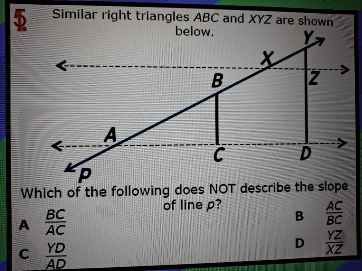 Similar right triangles ABC and XYZ are shown
below.
A
C
Which of the following does NOT describe the slope
AC
BC
of line p?
BC
AC
YZ
YD
C
XZ
AD
