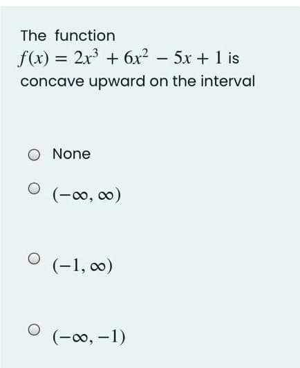 The function
f(x) = 2x3 + 6x²
5x +1 is
%3D
concave upward on the interval
O None
(-00, 0)
(-1, 0)
(-0, -1)
