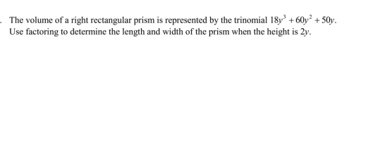 . The volume of a right rectangular prism is represented by the trinomial 18y + 60y² + 50y.
Use factoring to determine the length and width of the prism when the height is 2y.
