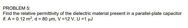 Find the relative permittivity of the dielectric material present in a parallel-plate capacitor
if: A = 0.12 m2, d = 80 um, V =12 V, U =1 µJ
