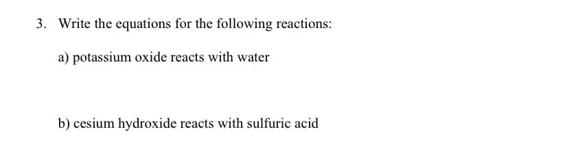 3. Write the equations for the following reactions:
a) potassium oxide reacts with water
b) cesium hydroxide reacts with sulfuric acid
