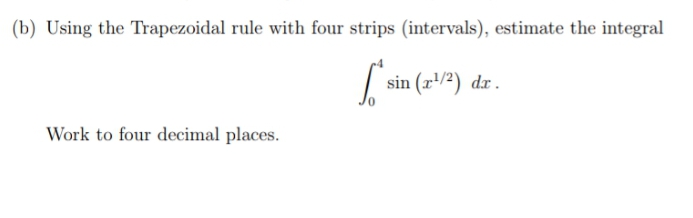 (b) Using the Trapezoidal rule with four strips (intervals), estimate the integral
sin (r/2) dr.
Work to four decimal places.
