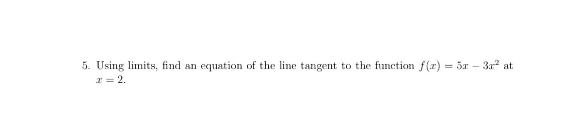 5. Using limits, find an equation of the line tangent to the function f(x) = 5x - 3x² at
x = 2.