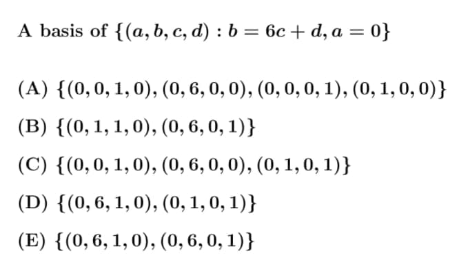 A basis of {(a, b, c, d) : b = 6c + d, a = 0}
(A) {(0,0, 1, 0), (0, 6, 0, 0), (0, 0, 0, 1), (0, 1, 0, 0)}
(B) {(0,1, 1,0), (0, 6, 0, 1)}
(C) {(0,0,1,0), (0, 6, 0, 0), (0, 1, 0, 1)}
(D) {(0,6, 1,0), (0, 1, 0, 1)}
(E) {(0,6, 1,0), (0, 6, 0, 1)}
