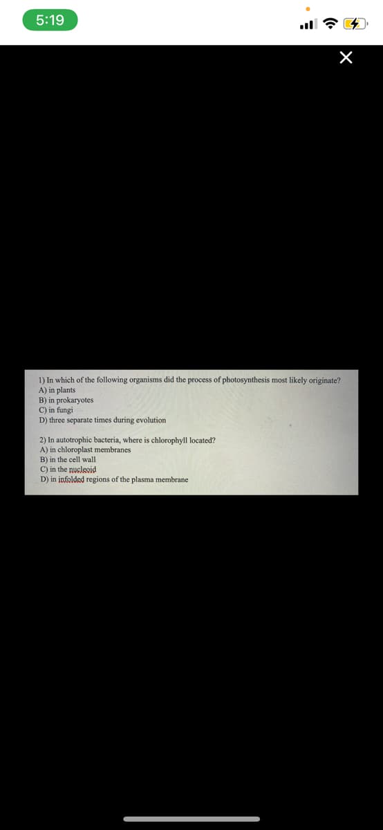 5:19
1) In which of the following organisms did the process of photosynthesis most likely originate?
A) in plants
B) in prokaryotes
C) in fungi
D) three separate times during evolution
2) In autotrophic bacteria, where is chlorophyll located?
A) in chloroplast membranes
B) in the cell wall
C) in the nucleoid
D) in infolded regions of the plasma membrane
