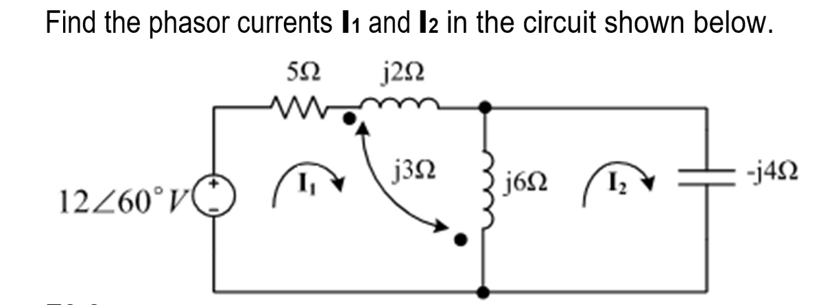 Find the phasor currents 11 and 12 in the circuit shown below.
5Ω
j2Ω
12/60°V
I
j3Ω
16Ω
I
-j4Ω