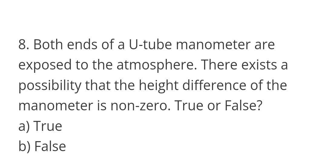 8. Both ends of a U-tube manometer are
exposed to the atmosphere. There exists a
possibility that the height difference of the
manometer is non-zero. True or False?
a) True
b) False
