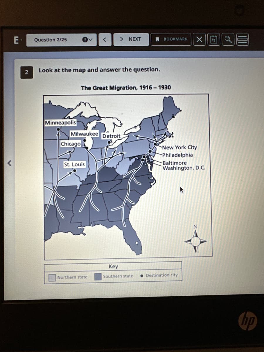 E. Question 2/25
2
Look at the map and answer the question.
Minneapolis
Chicago
< > NEXT
Milwaukee Detroit
The Great Migration, 1916-1930
St. Louis
Northern state
BOOKMARK XORE
Key
Southern state
New York City
Philadelphia
Baltimore
Washington, D.C.
Destination city