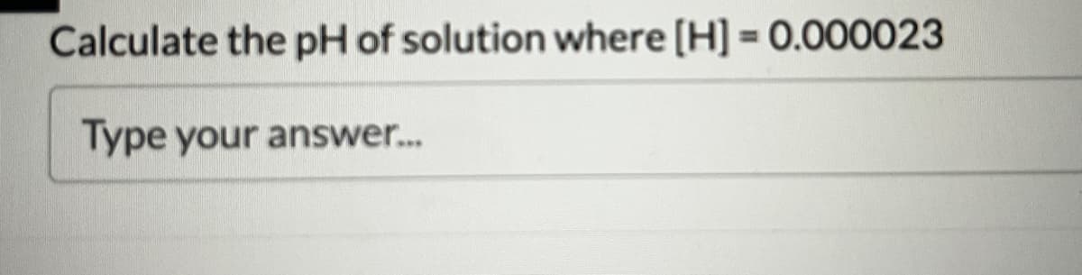 Calculate the pH of solution where [H] = 0.000023
Type your answer....