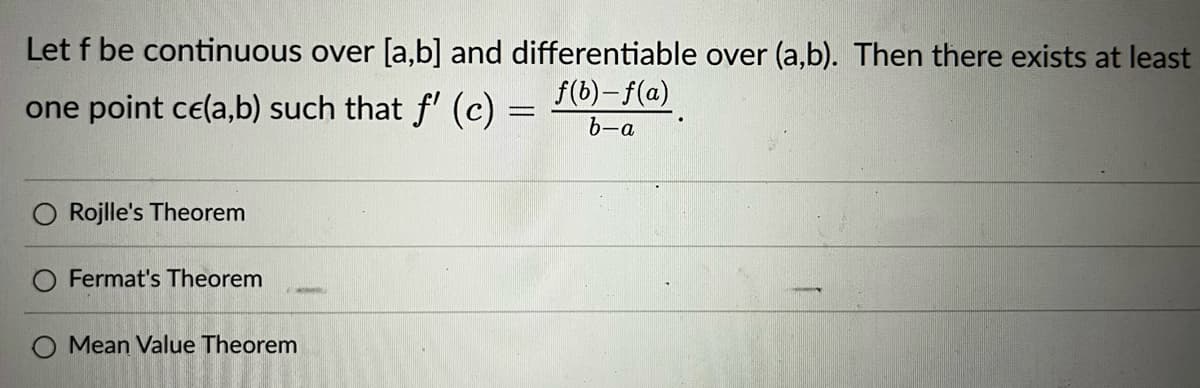 Let f be continuous over [a,b] and differentiable over (a,b). Then there exists at least
one point ce(a,b) such that f' (c) =
f(b)-f(a)
b-a
O Rojlle's Theorem
Fermat's Theorem
O Mean Value Theorem