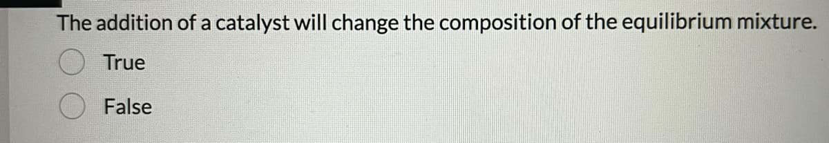 The addition of a catalyst will change the composition of the equilibrium mixture.
True
False