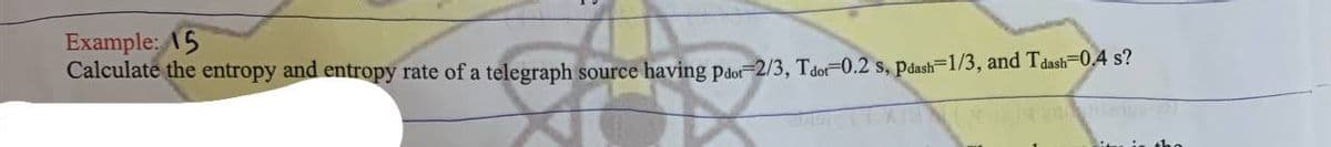 Example: 15
Calculate the entropy and entropy rate of a telegraph source having paor-2/3, Taor-0.2 s, pdash=1/3, and Tdash=0.4 s?
N
m
it is the