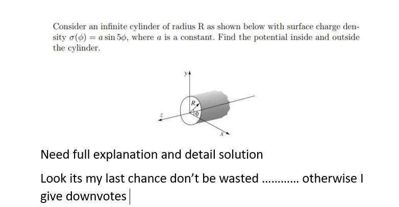 Consider an infinite cylinder of radius R as shown below with surface charge den-
sity o(6) = a sin 5ộ, where a is a constant. Find the potential inside and outside
the cylinder.
Need full explanation and detail solution
Look its my last chance don't be wasted . . otherwise I
give downvotes
