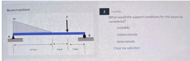 Beam/reactions
12 feet
feet
Sfeet
2 2 points
What would the support conditions for this beam be
considered?
unstable
indeterminate
determinate
Clear my selection