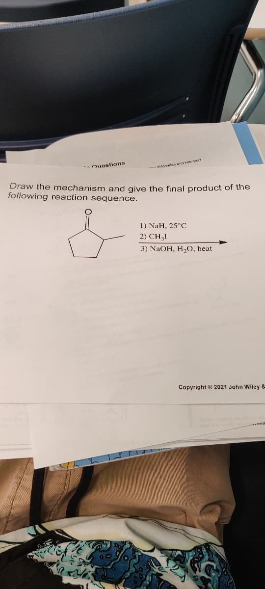 Questions
dehydes and ketones?
Draw the mechanism and give the final product of the
following reaction sequence.
1) NaH, 25°C
2) CH₂I
3) NaOH, H₂O, heat
Copyright © 2021 John Wiley &
for