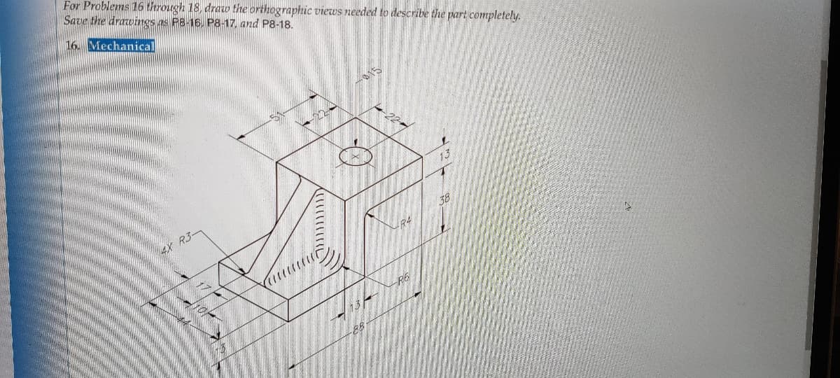 For Problems 16 through 18, drao the orthographic views needed to describe the part completely.
Save the drawings as P8-16, P8-17, and P8-18.
16. Mechanical
13
4X R3-
38
88
